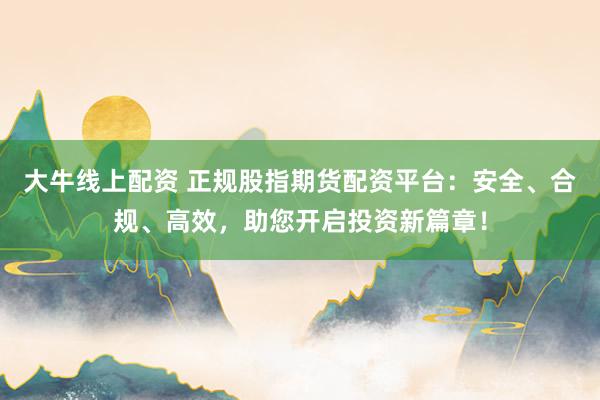 大牛线上配资 正规股指期货配资平台：安全、合规、高效，助您开启投资新篇章！