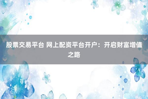 股票交易平台 网上配资平台开户：开启财富增值之路