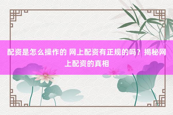 配资是怎么操作的 网上配资有正规的吗？揭秘网上配资的真相