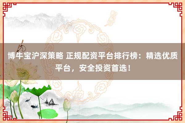 博牛宝沪深策略 正规配资平台排行榜：精选优质平台，安全投资首选！