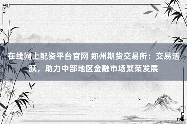 在线网上配资平台官网 郑州期货交易所：交易活跃，助力中部地区金融市场繁荣发展