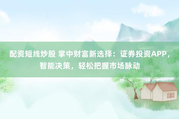 配资短线炒股 掌中财富新选择：证券投资APP，智能决策，轻松把握市场脉动