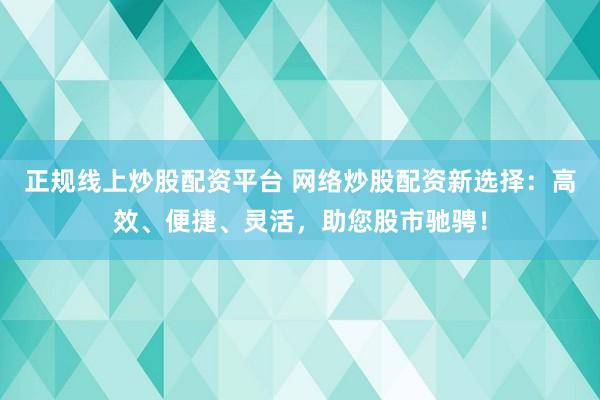 正规线上炒股配资平台 网络炒股配资新选择：高效、便捷、灵活，助您股市驰骋！
