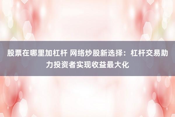 股票在哪里加杠杆 网络炒股新选择：杠杆交易助力投资者实现收益最大化