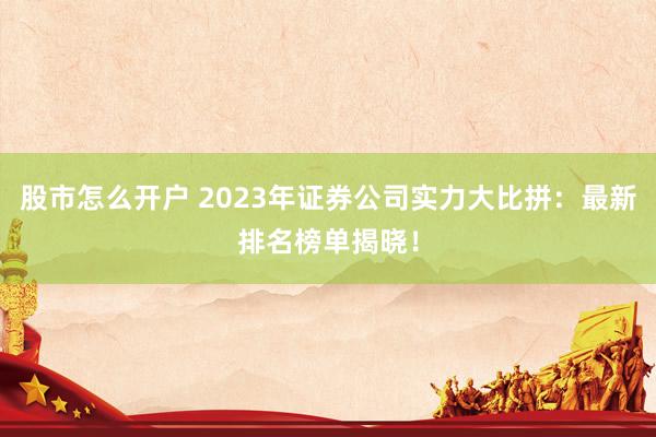 股市怎么开户 2023年证券公司实力大比拼：最新排名榜单揭晓！