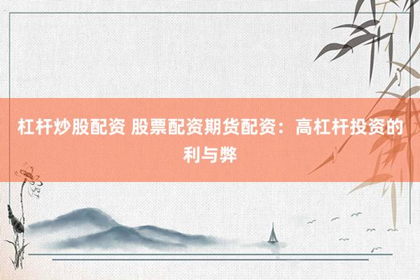 杠杆炒股配资 股票配资期货配资：高杠杆投资的利与弊