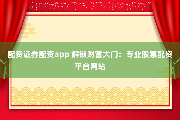 配资证券配资app 解锁财富大门：专业股票配资平台网站
