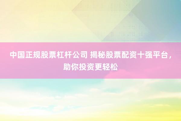 中国正规股票杠杆公司 揭秘股票配资十强平台，助你投资更轻松