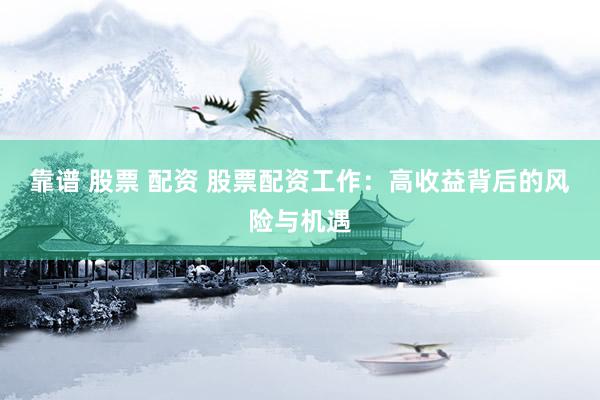 靠谱 股票 配资 股票配资工作：高收益背后的风险与机遇
