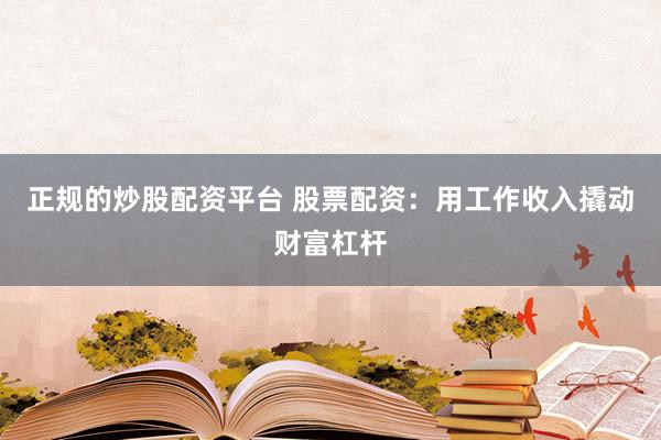 正规的炒股配资平台 股票配资：用工作收入撬动财富杠杆