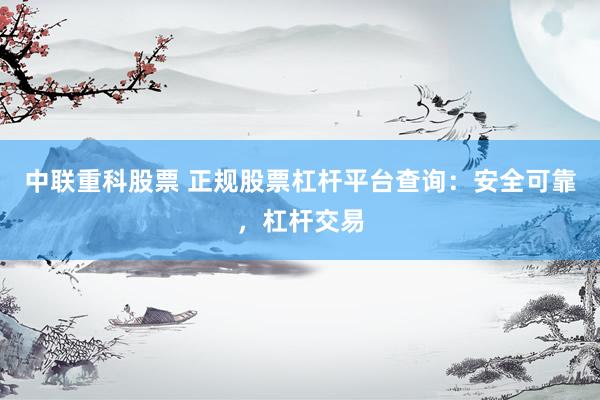 中联重科股票 正规股票杠杆平台查询：安全可靠，杠杆交易