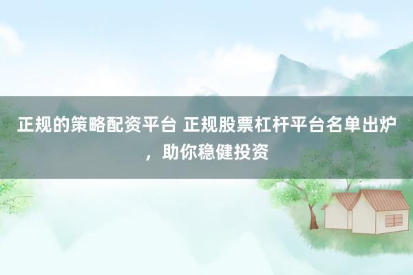 正规的策略配资平台 正规股票杠杆平台名单出炉，助你稳健投资