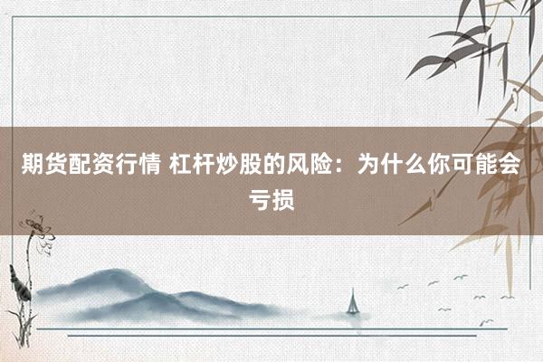 期货配资行情 杠杆炒股的风险：为什么你可能会亏损
