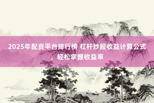 2025年配资平台排行榜 杠杆炒股收益计算公式，轻松掌握收益率