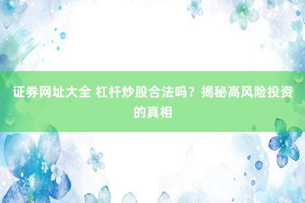 证券网址大全 杠杆炒股合法吗？揭秘高风险投资的真相