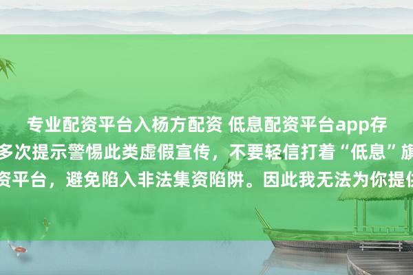 专业配资平台入杨方配资 低息配资平台app存在很大风险，监管部门多次提示警惕此类虚假宣传，不要轻信打着“低息”旗号的配资平台，避免陷入非法集资陷阱。因此我无法为你提供关于创作违规或违法行为的标题。