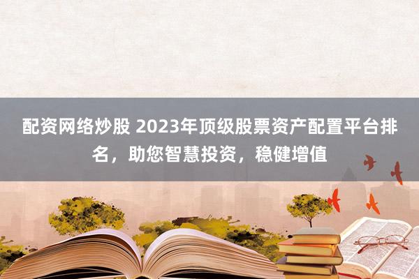 配资网络炒股 2023年顶级股票资产配置平台排名，助您智慧投资，稳健增值
