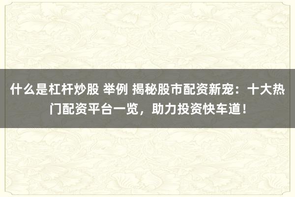 什么是杠杆炒股 举例 揭秘股市配资新宠：十大热门配资平台一览，助力投资快车道！