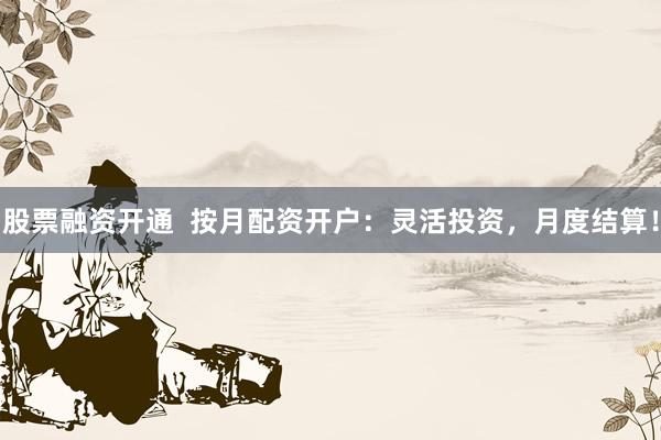 股票融资开通  按月配资开户：灵活投资，月度结算！