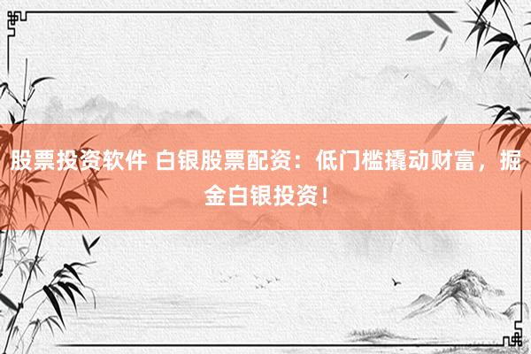 股票投资软件 白银股票配资：低门槛撬动财富，掘金白银投资！