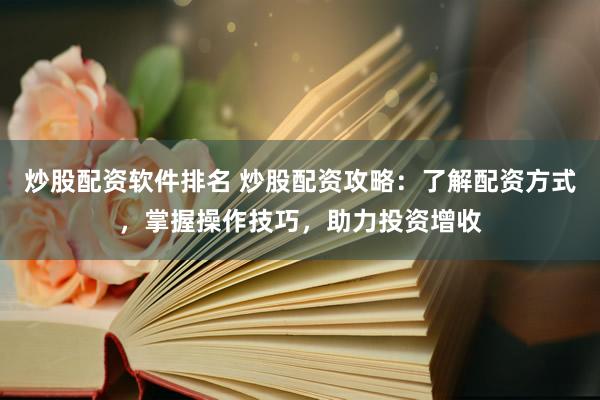 炒股配资软件排名 炒股配资攻略：了解配资方式，掌握操作技巧，助力投资增收