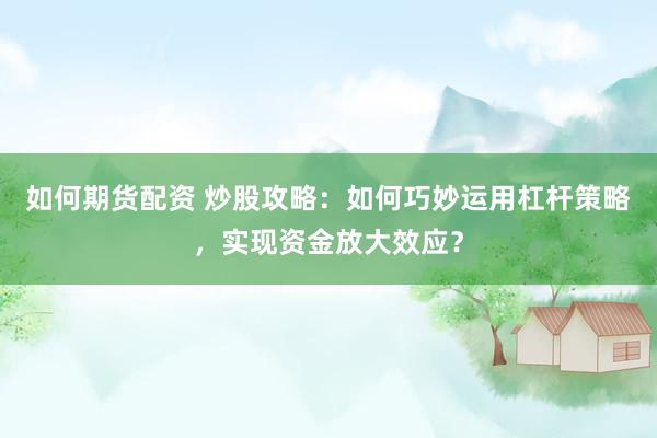 如何期货配资 炒股攻略：如何巧妙运用杠杆策略，实现资金放大效应？