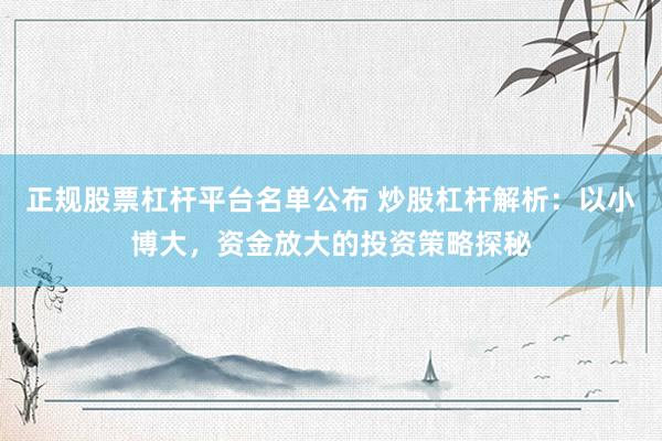正规股票杠杆平台名单公布 炒股杠杆解析：以小博大，资金放大的投资策略探秘