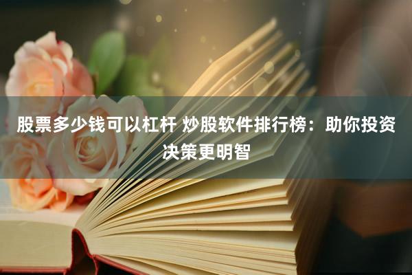 股票多少钱可以杠杆 炒股软件排行榜：助你投资决策更明智