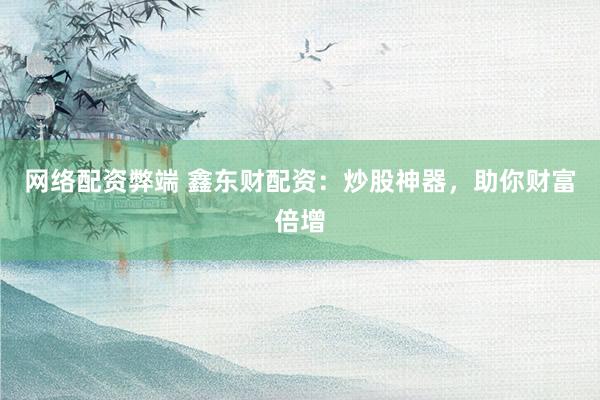 网络配资弊端 鑫东财配资：炒股神器，助你财富倍增