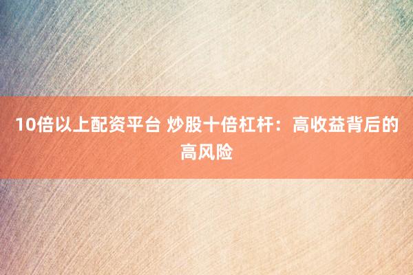 10倍以上配资平台 炒股十倍杠杆：高收益背后的高风险