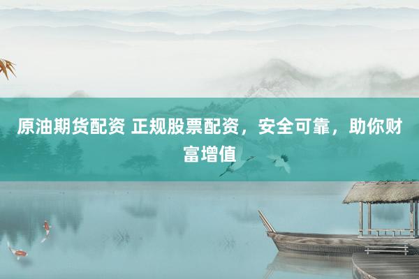 原油期货配资 正规股票配资，安全可靠，助你财富增值