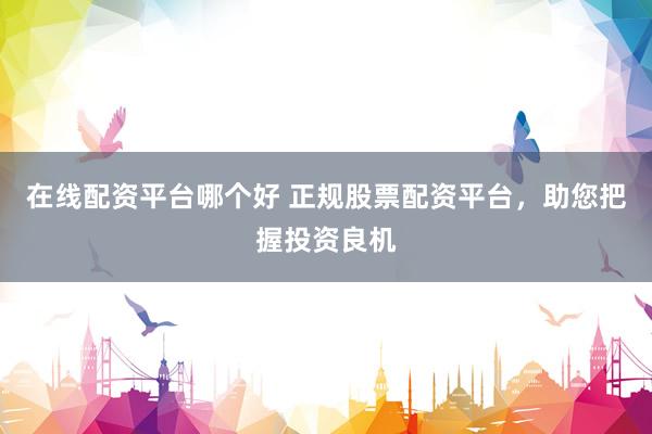 在线配资平台哪个好 正规股票配资平台，助您把握投资良机