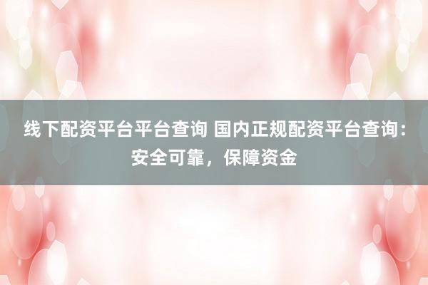 线下配资平台平台查询 国内正规配资平台查询：安全可靠，保障资金