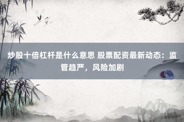 炒股十倍杠杆是什么意思 股票配资最新动态：监管趋严，风险加剧