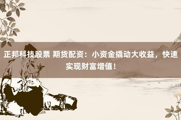 正邦科技股票 期货配资：小资金撬动大收益，快速实现财富增值！