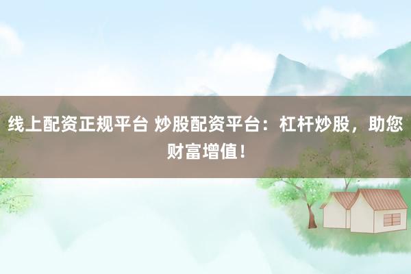 线上配资正规平台 炒股配资平台：杠杆炒股，助您财富增值！