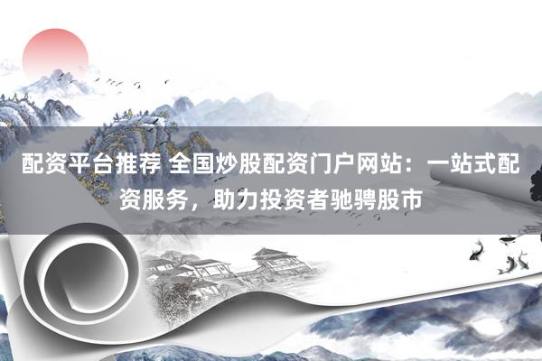 配资平台推荐 全国炒股配资门户网站：一站式配资服务，助力投资者驰骋股市