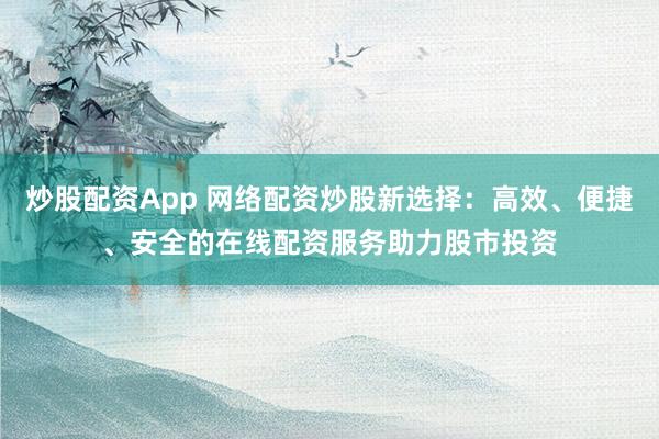 炒股配资App 网络配资炒股新选择：高效、便捷、安全的在线配资服务助力股市投资
