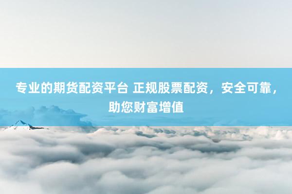专业的期货配资平台 正规股票配资，安全可靠，助您财富增值