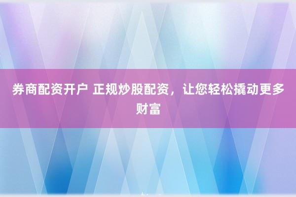 券商配资开户 正规炒股配资，让您轻松撬动更多财富