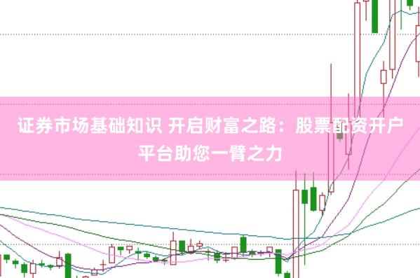 证券市场基础知识 开启财富之路：股票配资开户平台助您一臂之力