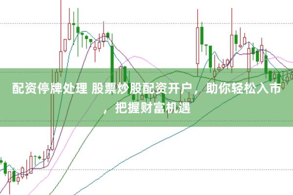 配资停牌处理 股票炒股配资开户，助你轻松入市，把握财富机遇