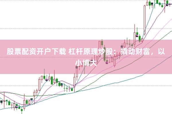 股票配资开户下载 杠杆原理炒股：撬动财富，以小博大