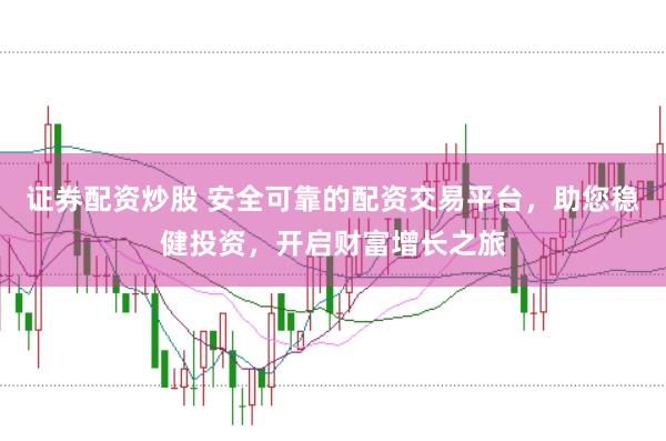 证券配资炒股 安全可靠的配资交易平台，助您稳健投资，开启财富增长之旅