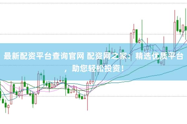 最新配资平台查询官网 配资网之家：精选优质平台，助您轻松投资！