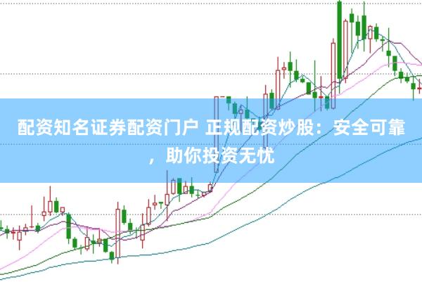 配资知名证券配资门户 正规配资炒股：安全可靠，助你投资无忧