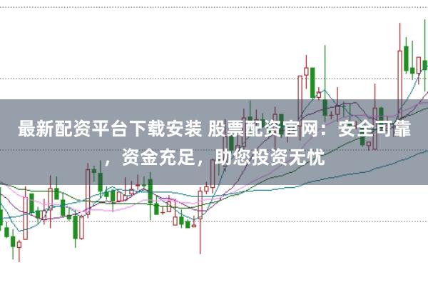 最新配资平台下载安装 股票配资官网：安全可靠，资金充足，助您投资无忧