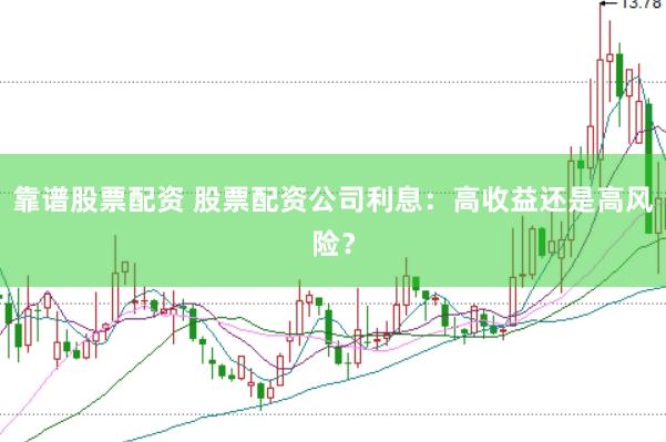 靠谱股票配资 股票配资公司利息：高收益还是高风险？