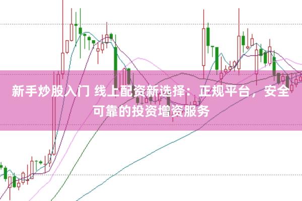 新手炒股入门 线上配资新选择：正规平台，安全可靠的投资增资服务