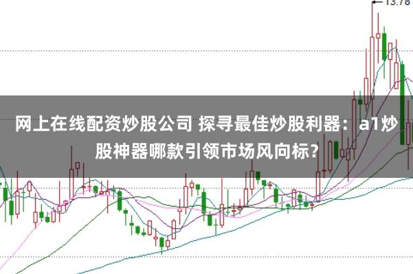 网上在线配资炒股公司 探寻最佳炒股利器：a1炒股神器哪款引领市场风向标？